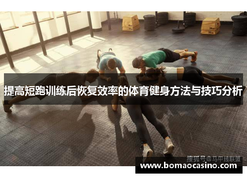 提高短跑训练后恢复效率的体育健身方法与技巧分析